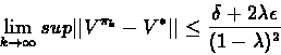\begin{displaymath}\lim_{k \rightarrow \infty}sup\vert\vert V^{\pi_{k}} - V^{*} ...
...t\vert \leq \frac{\delta + 2 \lambda \epsilon}{(1 - \lambda)^2}\end{displaymath}