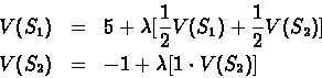 \begin{eqnarray*}V({S_1})& = & 5 + \lambda[\frac{1}{2}V({S_1}) +
\frac{1}{2}V({S_2})]\\ V({S_2}) & = & -1 + \lambda[1\cdot
V({S_2})]
\end{eqnarray*}