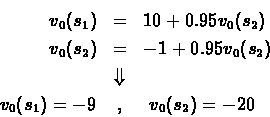 \begin{eqnarray*}{v_0}({s_1})& = &10 + 0.95 v_0({s_2})\\
{v_0}({s_2})& = &-1 +...
...\\
& \Downarrow &\\
{v_0}({s_1}) = -9 &, &\ {v_0}({s_2}) = -20
\end{eqnarray*}