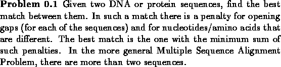 \begin{problem}Given two DNA or protein sequences, find the best match
between t...
...ple Sequence Alignment Problem, there are more
than two sequences.
\end{problem}