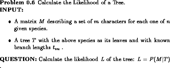 \begin{problem}Calculate the Likelihood of a Tree.\\
{\bf INPUT:}
\begin{itemiz...
...alculate the likelihood $L$\space of the tree: $L = P(M\vert T)$ .
\end{problem}
