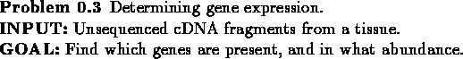 \begin{problem}Determining gene expression. \\ *
{\bf INPUT:} Unsequenced cDNA...
... {\bf GOAL:} Find which genes are present, and in what abundance.
\end{problem}