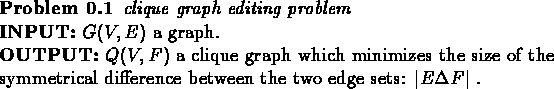 \begin{problem}{\em clique graph editing problem} \\
{\bf INPUT:} $G(V,E)$\spa...
...al difference between the two edge sets: $\vert E \Delta F\vert$ .
\end{problem}