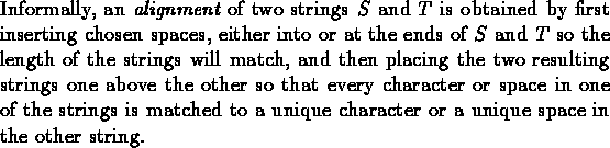 \begin{dfn}{\rm Informally, an {\em alignment} of two strings $S$\space and $T$\...
...matched to a unique
character or a unique space in the other string.
} \end{dfn}
