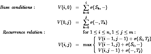 \begin{eqnarray*}{\em Base\; conditions:} \hspace{2cm}
V(i,0) &=& \sum_{k=0}^i{...
...gma(S_i, - )\\
V(i ,j-1)+\sigma( - ,T_j)
\end{array} \right.
\end{eqnarray*}