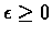 $\epsilon \geq 0$