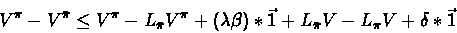 \begin{displaymath}V^{\pi} - V^{\bar{\pi}} \leq V^{\pi} - L_{\bar{\pi}}V^{\pi} +...
...da \beta)*\vec{1} + L_{\bar{\pi}}V - L_{\pi}V + \delta *\vec{1}\end{displaymath}