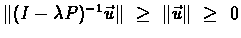 $\Vert(I-\lambda
P)^{-1}\vec{u}\Vert \ \geq \ \Vert\vec{u}\Vert \ \geq \ 0$