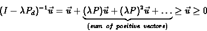 \begin{eqnarray*}(I - \lambda P_{d})^{-1}\vec{u} = \vec{u} + \underbrace{(\lambd...
... + \ldots}_{(sum\ of\ positive\
vectors )} \geq \vec{u} \geq 0
\end{eqnarray*}