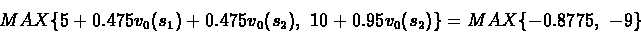 \begin{eqnarray*}MAX\{ 5 + 0.475v_0({s_1}) + 0.475v_0({s_2}),\ 10 + 0.95v_0({s_2}) \}
= MAX\{ -0.8775,\ -9 \}
\end{eqnarray*}