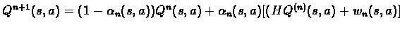 $Q^{n+1}(s,a)=(1-\alpha_{n}(s,a))Q^{n}(s,a) + \alpha_{n}(s,a)[(HQ^{(n)}(s,a) + %
w_{n}(s,a)]$