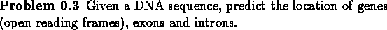 \begin{problem}Given a DNA sequence, predict the location of genes (open reading frames), exons
and introns.
\end{problem}