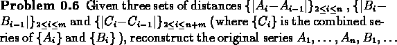 \begin{problem}Given three sets of distances $\{\vert A_{i}-A_{i-1}\vert\}_{2\le...
...ots
\) , \( A_{n} \) , \( B_{1} \) , \( \ldots \) , \( B_{m} \) .
\end{problem}