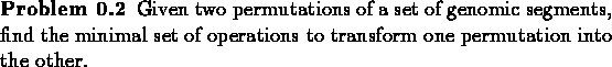 \begin{problem}Given two permutations of a set of genomic segments, find the minimal set of
operations to transform one permutation into the other.
\end{problem}