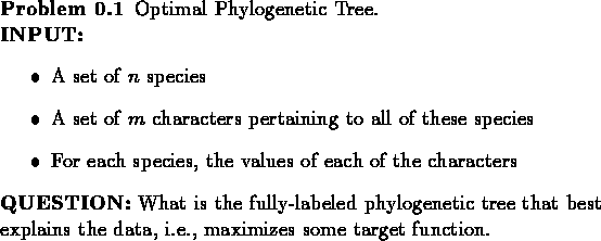 \begin{problem}Optimal Phylogenetic Tree.\\
{\bf INPUT:}
\begin{itemize}
\item ...
...that best explains the
data, i.e., maximizes some target function.
\end{problem}