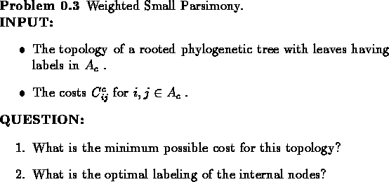 \begin{problem}Weighted Small Parsimony.\\ *
{\bf INPUT:}
\begin{itemize}
\item ...
...What is the optimal labeling of the internal nodes?
\end{enumerate}\end{problem}
