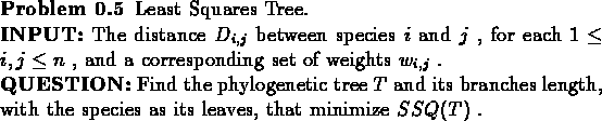 \begin{problem}Least Squares Tree.\\
{\bf INPUT:} The distance $D_{i,j}$\space ...
...s length, with the species as its leaves,
that minimize $SSQ(T)$ .
\end{problem}