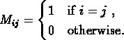 \begin{displaymath}M_{ij}=
\begin{cases}
1& \text{if $i=j$ },\\
0& \text{otherwise}.
\end{cases}\end{displaymath}